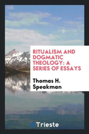 Ritualism and Dogmatic Theology: A Series of Essays de Thomas Henry Speakman