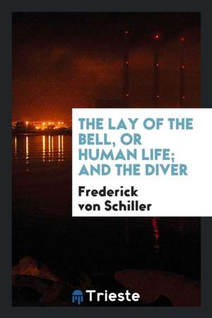 The Lay of the Bell, or Human Life; And the Diver, Tr. by J.W. Grant ... de Friedrich Schiller