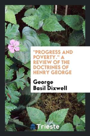 Progress and Poverty. a Review of the Doctrines of Henry George de George Basil Dixwell