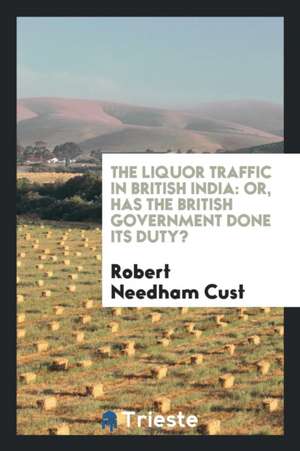 The Liquor Traffic in British India: Or, Has the British Government Done Its Duty? de Robert Needham Cust