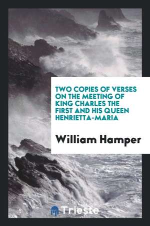 Two Copies of Verses on the Meeting of King Charles the First and His Queen Henrietta-Maria de William Hamper