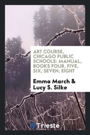 Art Course, Chicago Public Schools: Manual, Books Four, Five, Six, Seven, Eight de Emma March