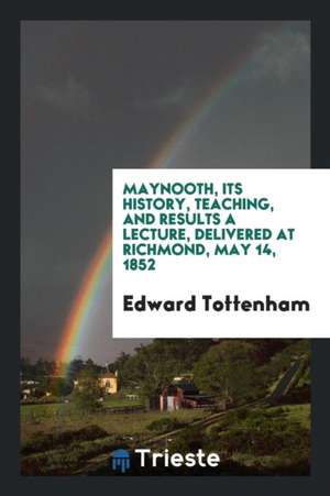 Maynooth, Its History, Teaching, and Results a Lecture, Delivered at Richmond, May 14, 1852 de Edward Tottenham