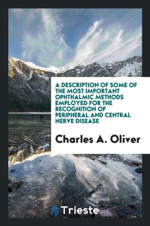A Description of Some of the Most Important Ophthalmic Methods Employed for the Recognition of Peripheral and Central Nerve Disease de Charles A. Oliver