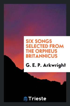 Six Songs Selected from the Orpheus Britannicus de G. E. P. Arkwright