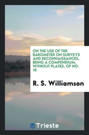 On the Use of the Barometer on Surveys and Reconnaissances, Being a Compendium, Without Plates, of No. 15 de R. S. Williamson