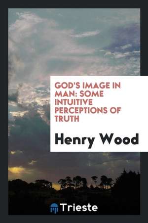 God's Image in Man: Some Intuitive Perceptions of Truth de Henry Wood