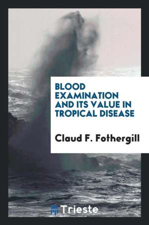 Blood Examination and Its Value in Tropical Disease de Claud F. Fothergill