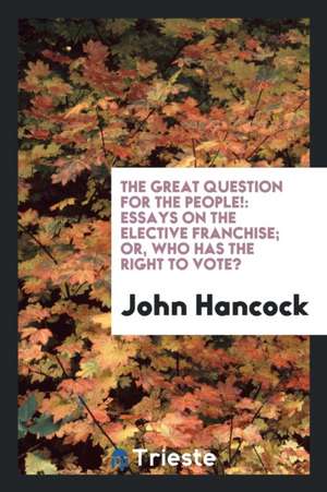 The Great Question for the People!: Essays on the Elective Franchise; Or, Who Has the Right to Vote? de John Hancock