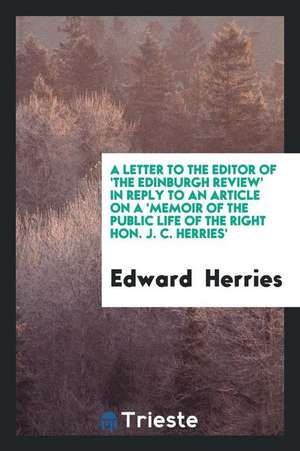 A Letter to the Editor of 'the Edinburgh Review' in Reply to an Article on a 'memoir of the Public Life of the Right Hon. J. C. Herries' de Edward Herries