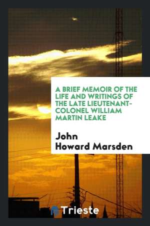 A Brief Memoir of the Life and Writings of the Late Lieutenant-Colonel William Martin Leake de John Howard Marsden