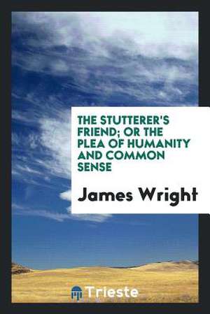 The Stutterer's Friend; Or the Plea of Humanity and Common Sense de James Wright