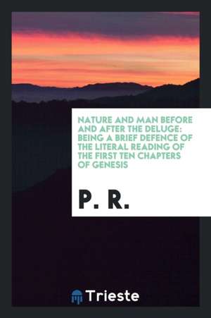 Nature and Man Before and After the Deluge: Being a Brief Defence of the Literal Reading of the ... de P. R.