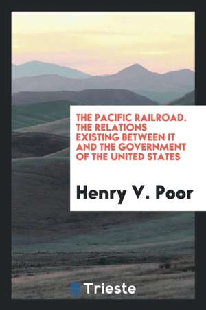 The Pacific Railroad. the Relations Existing Between It and the Government of the United States de Henry V. Poor