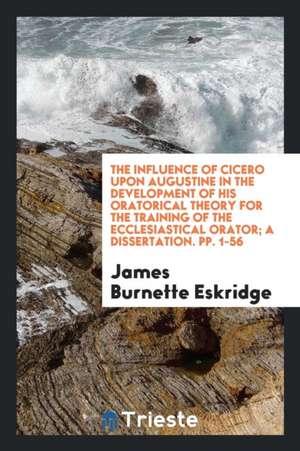 The Influence of Cicero Upon Augustine in the Development of His Oratorical Theory for the Training of the Ecclesiastical Orator; A Dissertation. Pp. de James Burnette Eskridge