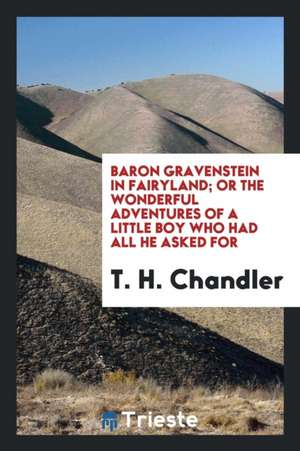 Baron Gravenstein in Fairyland; Or the Wonderful Adventures of a Little Boy Who Had All He Asked for de T. H. Chandler