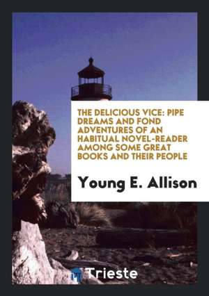 The Delicious Vice: Pipe Dreams and Fond Adventures of an Habitual Novel-Reader Among Some Great Books and Their People de Young E. Allison