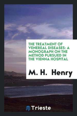 The Treatment of Venereal Diseases: A Monograph on the Method Pursued in the Vienna Hospital de M. H. Henry