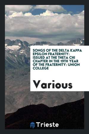 Songs of the Delta Kappa Epsilon Fraternity: Issued at the Theta Chi Chapter in the 19th Year of the Fraternity: Union College de Various