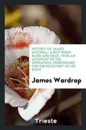 History of James Mitchell: A Boy Born Blind and Deaf, with an Account of the ... de James Wardrop