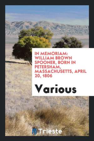 In Memoriam: William Brown Spooner, Born in Petersham, Massachusetts, April 20, 1806 de Various
