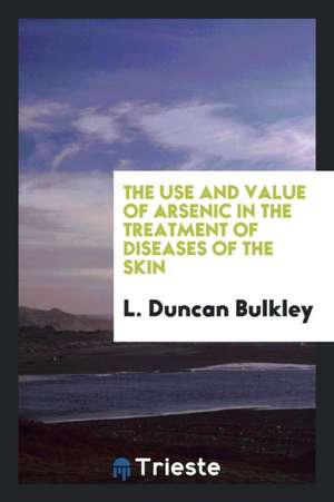 The Use and Value of Arsenic in the Treatment of Diseases of the Skin de L. Duncan Bulkley