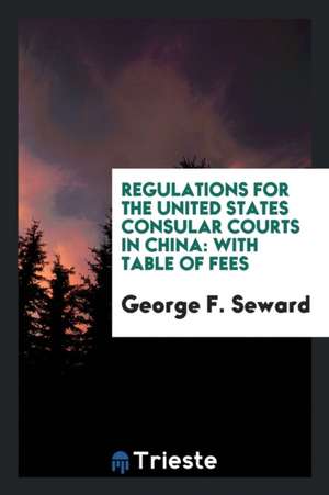 Regulations for the United States Consular Courts in China: With Table of Fees de George F. Seward