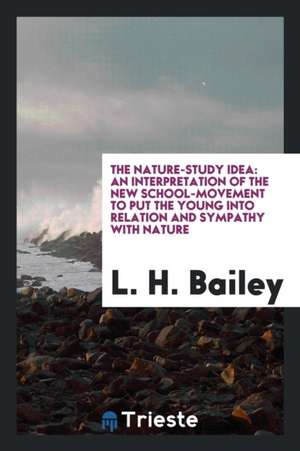 The Nature-Study Idea: An Interpretation of the New School-Movement to Put the Young Into Relation and Sympathy with Nature de L. H. Bailey