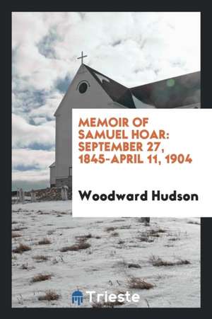 Memoir of Samuel Hoar: September 27, 1845-April 11, 1904 de Woodward Hudson