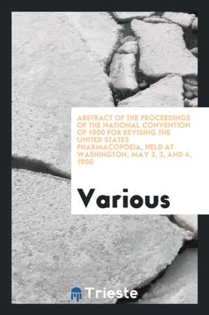 Abstract of the Proceedings of the National Convention of 1900 for Revising the United States Pharmacopoeia, Held at Washington, May 2, 3, and 4, 1900 de Various