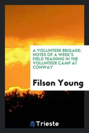 A Volunteer Brigade: Notes of a Week's Field Training in the Volunteer Camp ... de Filson Young