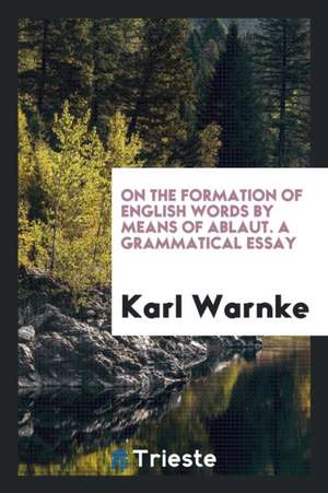 On the Formation of English Words by Means of Ablaut. a Grammatical Essay de Karl Warnke