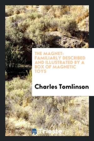 The Magnet: Familiarly Described and Illustrated by a Box of Magnetic Toys de Charles Tomlinson