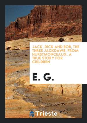 Jack, Dick and Bob, the Three Jackdaws, from Hurstmonceaux. a True Story for Children de E. G