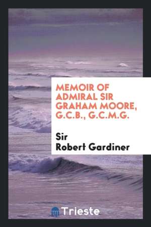 Memoir of Admiral Sir Graham Moore, G.C.B., G.C.M.G. de Sir Robert Gardiner