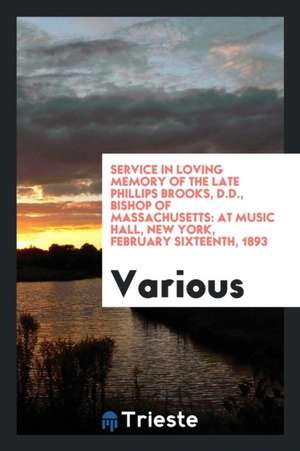 Service in Loving Memory of the Late Phillips Brooks, D.D., Bishop of Massachusetts: At Music Hall, New York, February Sixteenth, 1893 de Various