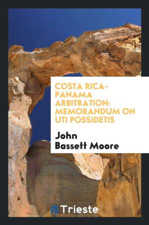 Costa Rica-Panama Arbitration: Memorandum on Uti Possidetis de John Bassett Moore