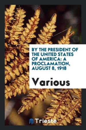 By the President of the United States of America: A Proclamation, August 8, 1918 de Various