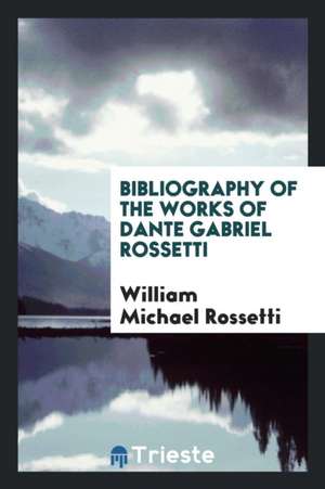 Bibliography of the Works of Dante Gabriel Rossetti de William Michael Rossetti