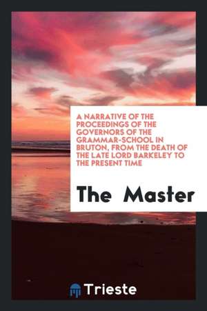 A Narrative of the Proceedings of the Governors of the Grammar-School in Bruton, from the Death of the Late Lord Barkeley to the Present Time de The Master