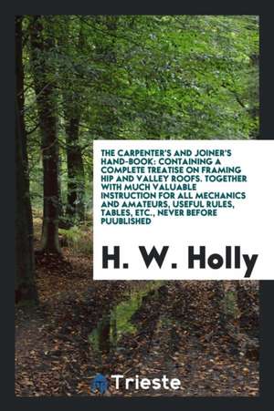 The Carpenter's and Joiner's Hand-Book: Containing a Complete Treatise on ... de H. W. Holly