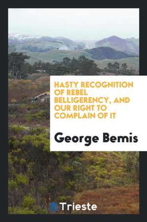 Hasty Recognition of Rebel Belligerency, and Our Right to Complain of It de George Bemis