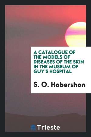 A Catalogue of the Models of Diseases of the Skin in the Museum of Guy's Hospital de S. O. Habershon