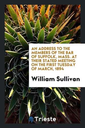 An Address to the Members of the Bar of Suffolk, Mass. at Their Stated Meeting on the First Tuesday of March, 1894 de William Sullivan