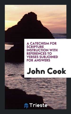 A Catechism for Scripture Instruction with References to Verses Subjoined for Answers de John Cook