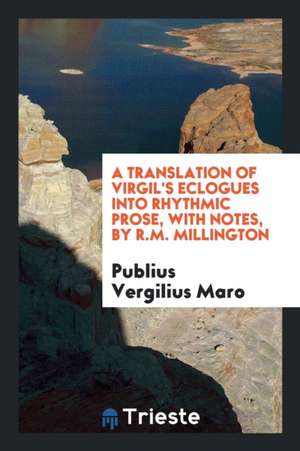 A Translation of Virgil's Eclogues Into Rhythmic Prose, with Notes, by R.M. Millington de Publius Vergilius Maro