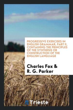 Progressive Exercises in English Grammar, Part II, Containing the Principles of the Synthesis or Construction of the English Language de Charles Fox