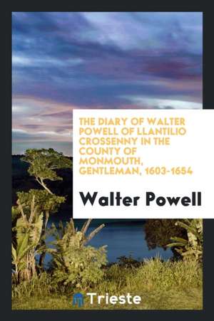 The Diary of Walter Powell of Llantilio Crossenny in the County of Monmouth, Gentleman, 1603-1654 de Walter Powell