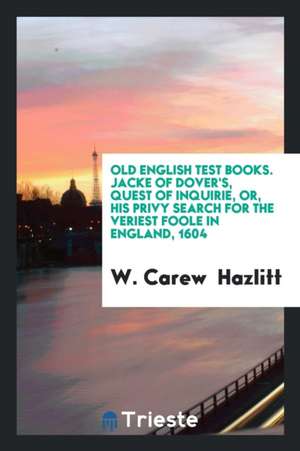 Old English Test Books. Jacke of Dover's, Quest of Inquirie, Or, His Privy Search for the Veriest Foole in England, 1604 de W. Carew Hazlitt