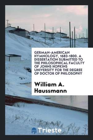 German-American Hymnology, 1683-1800. a Dissertation Submitted to the Philosophical Faculty of Johns Hopkins University for the Degree of Doctor of Ph de William A. Haussmann